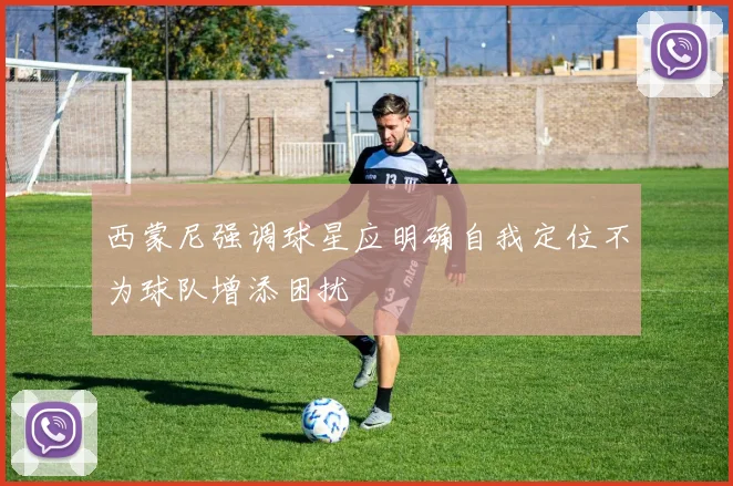西蒙尼强调球星应明确自我定位不为球队增添困扰