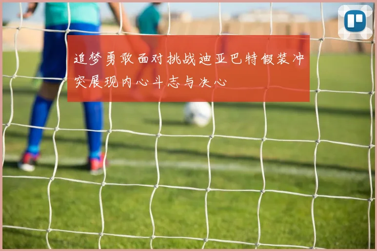 追梦勇敢面对挑战迪亚巴特假装冲突展现内心斗志与决心