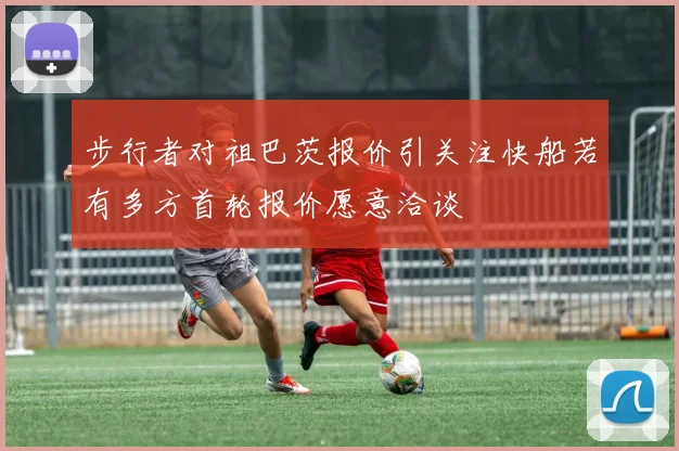 步行者对祖巴茨报价引关注快船若有多方首轮报价愿意洽谈