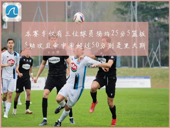 本赛季仅有三位球员场均25分5篮板5助攻且命中率超过50分别是里夫斯约基奇和字母哥