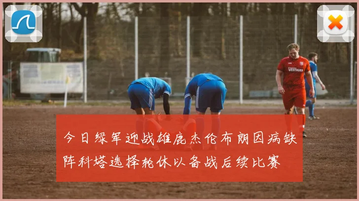 今日绿军迎战雄鹿杰伦布朗因病缺阵科塔选择轮休以备战后续比赛