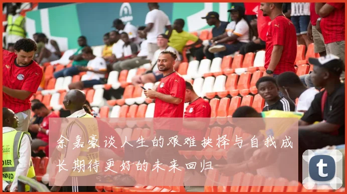 余嘉豪谈人生的艰难抉择与自我成长期待更好的未来回归