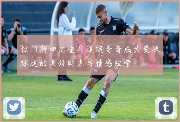 拉门斯回忆童年追随哥哥成为曼联球迷的美好时光与情感纽带