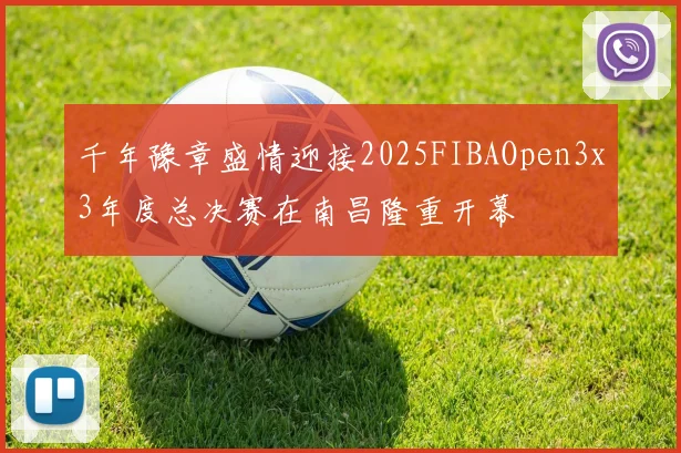 千年豫章盛情迎接2025FIBAOpen3x3年度总决赛在南昌隆重开幕