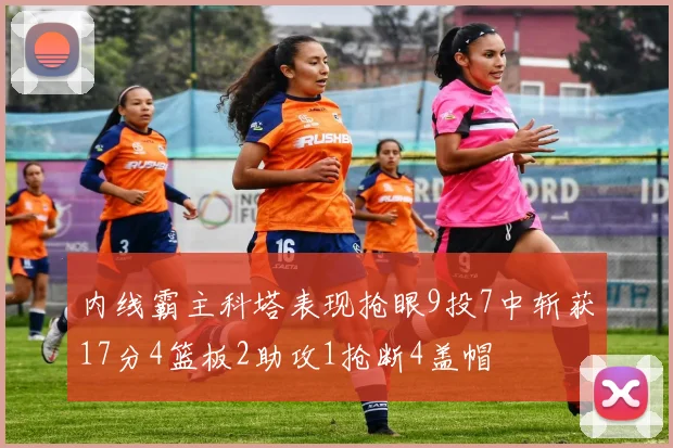 内线霸主科塔表现抢眼9投7中斩获17分4篮板2助攻1抢断4盖帽