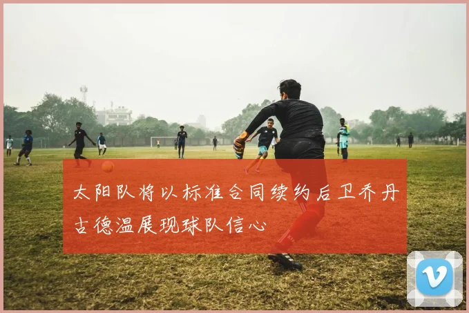 太阳队将以标准合同续约后卫乔丹古德温展现球队信心