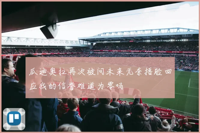 瓜迪奥拉再次被问未来无奈捂脸回应我的信誉难道为零吗