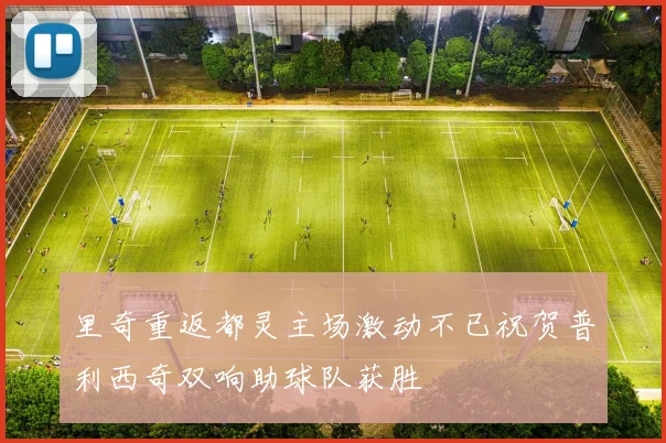 里奇重返都灵主场激动不已祝贺普利西奇双响助球队获胜