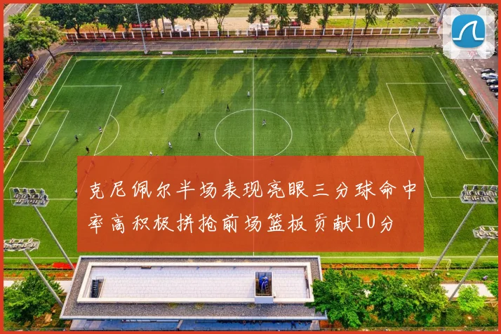 克尼佩尔半场表现亮眼三分球命中率高积极拼抢前场篮板贡献10分