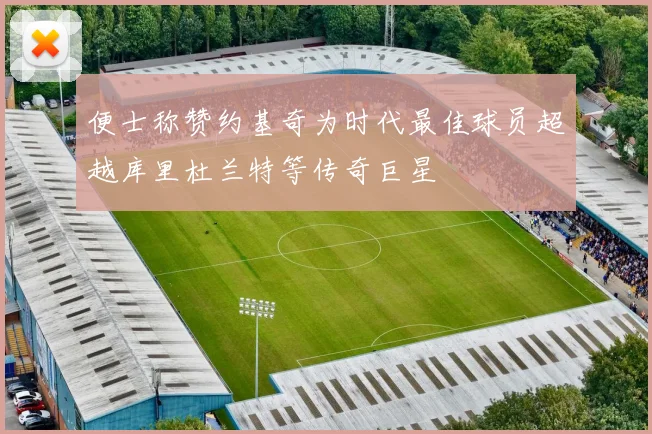 便士称赞约基奇为时代最佳球员超越库里杜兰特等传奇巨星