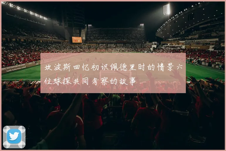 坎波斯回忆初识佩德里时的情景六位球探共同考察的故事
