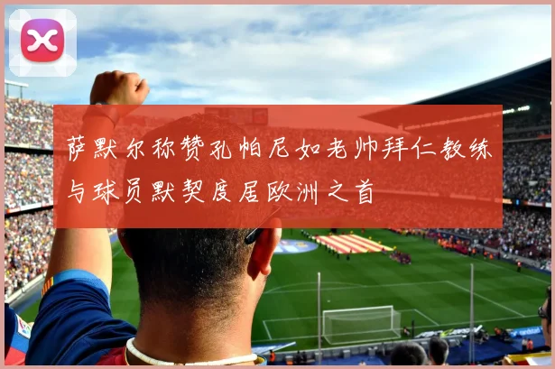 萨默尔称赞孔帕尼如老帅拜仁教练与球员默契度居欧洲之首