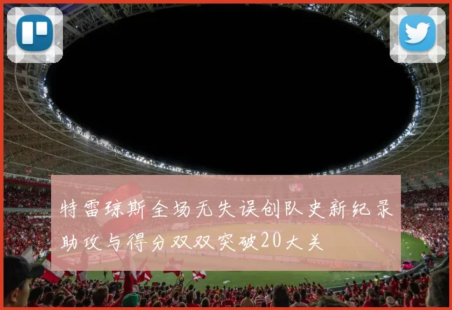 特雷琼斯全场无失误创队史新纪录助攻与得分双双突破20大关