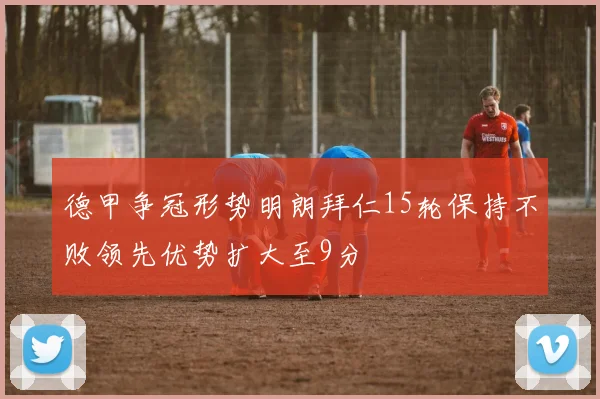 德甲争冠形势明朗拜仁15轮保持不败领先优势扩大至9分