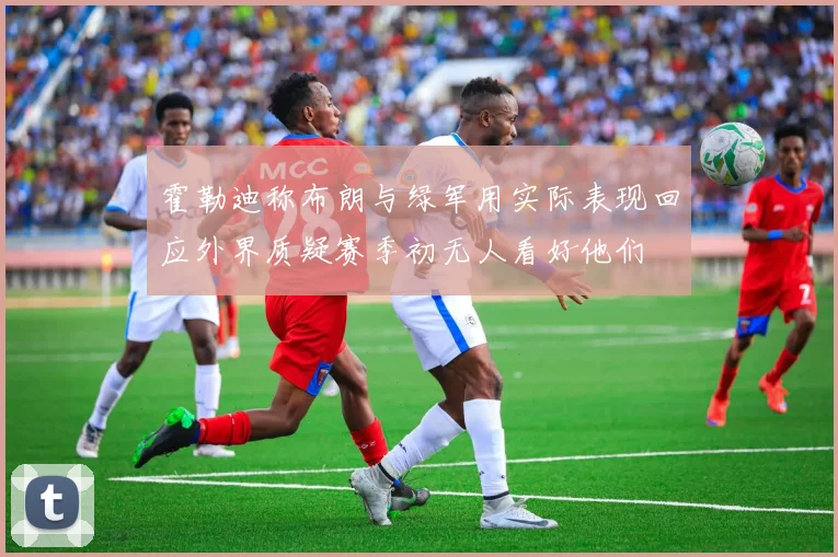 霍勒迪称布朗与绿军用实际表现回应外界质疑赛季初无人看好他们