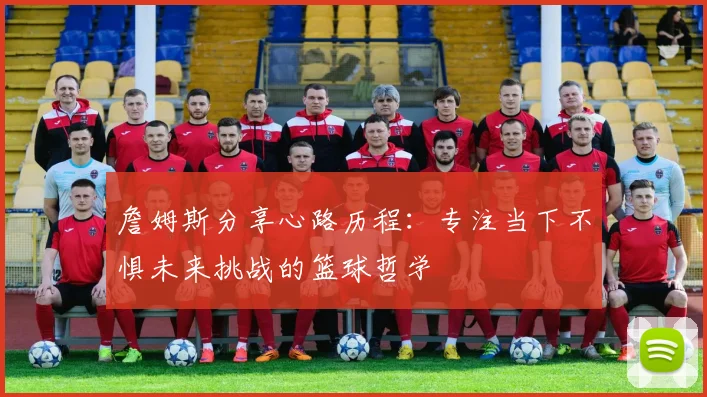 詹姆斯分享心路历程：专注当下不惧未来挑战的篮球哲学