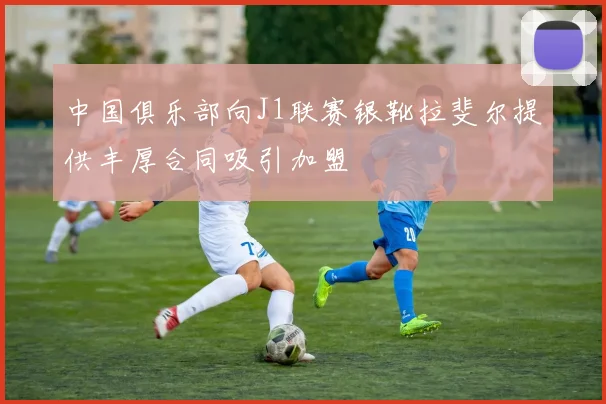 中国俱乐部向J1联赛银靴拉斐尔提供丰厚合同吸引加盟
