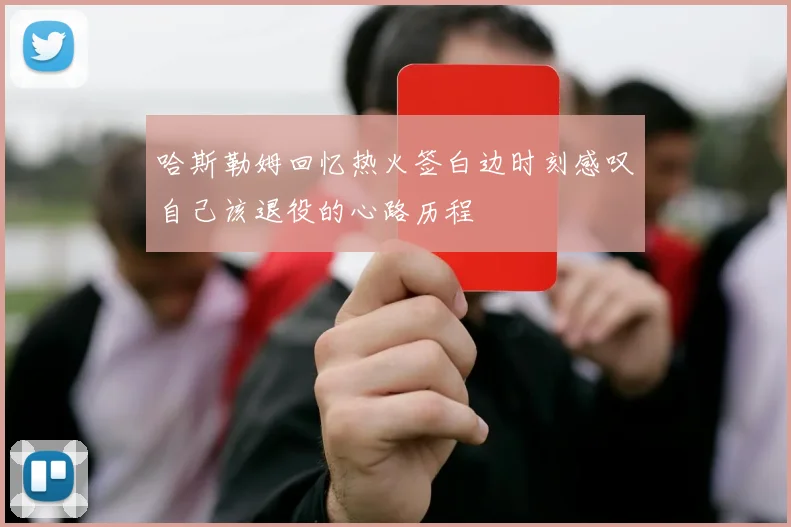 哈斯勒姆回忆热火签白边时刻感叹自己该退役的心路历程