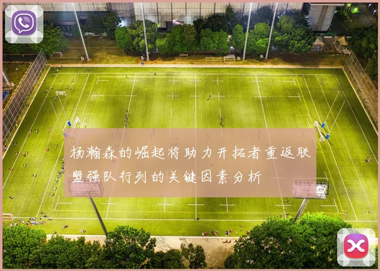 杨瀚森的崛起将助力开拓者重返联盟强队行列的关键因素分析