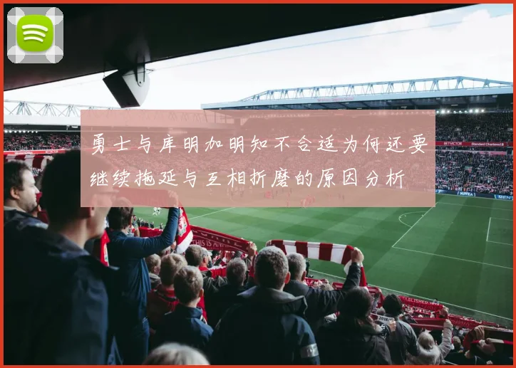 勇士与库明加明知不合适为何还要继续拖延与互相折磨的原因分析