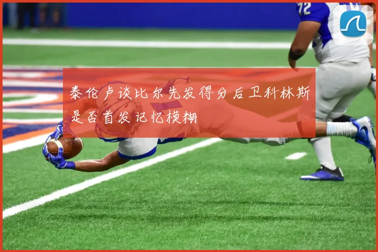 泰伦卢谈比尔先发得分后卫科林斯是否首发记忆模糊