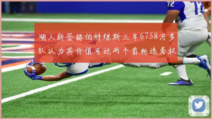 湖人新签赫伯特琼斯三年6758万多队认为其价值可达两个首轮选秀权