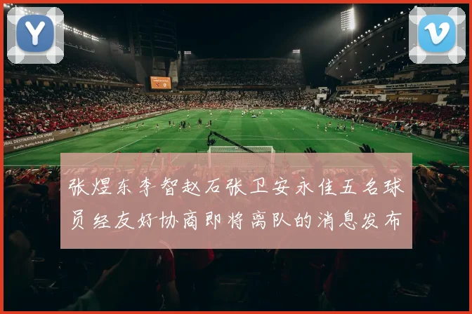 张煜东李智赵石张卫安永佳五名球员经友好协商即将离队的消息发布