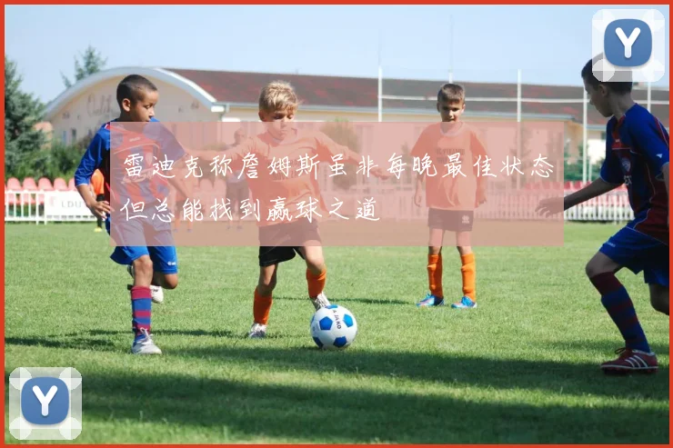 雷迪克称詹姆斯虽非每晚最佳状态但总能找到赢球之道