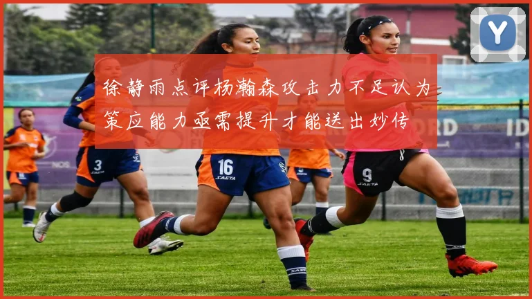 徐静雨点评杨瀚森攻击力不足认为策应能力亟需提升才能送出妙传
