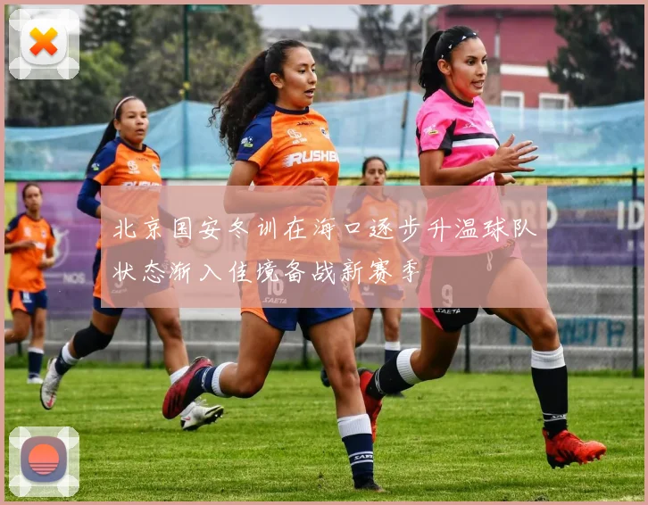 北京国安冬训在海口逐步升温球队状态渐入佳境备战新赛季