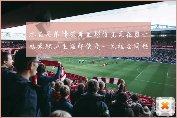 水花兄弟情深库里期待克莱在勇士结束职业生涯即使是一天短合同也无妨