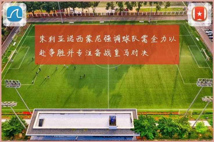 朱利亚诺西蒙尼强调球队需全力以赴争胜并专注备战皇马对决