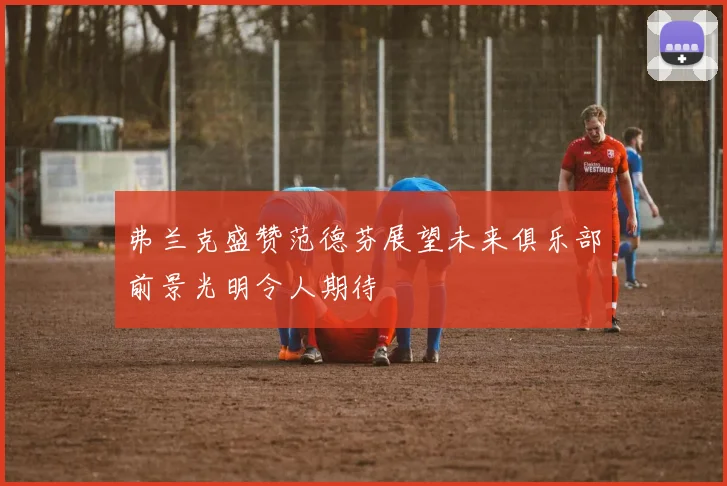 弗兰克盛赞范德芬展望未来俱乐部前景光明令人期待