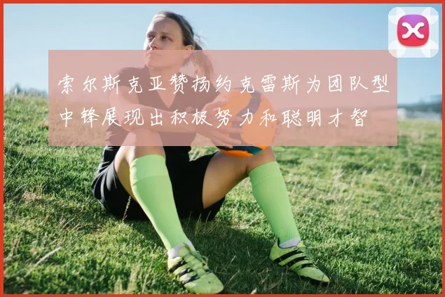 索尔斯克亚赞扬约克雷斯为团队型中锋展现出积极努力和聪明才智