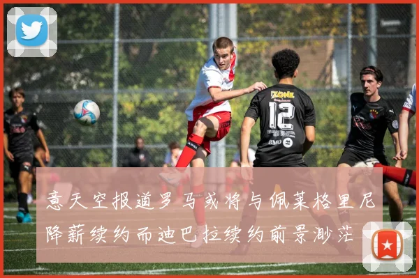 意天空报道罗马或将与佩莱格里尼降薪续约而迪巴拉续约前景渺茫