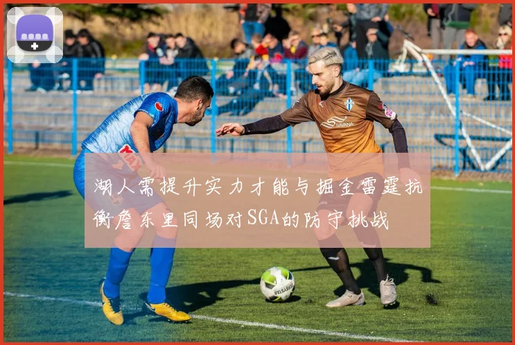湖人需提升实力才能与掘金雷霆抗衡詹东里同场对SGA的防守挑战