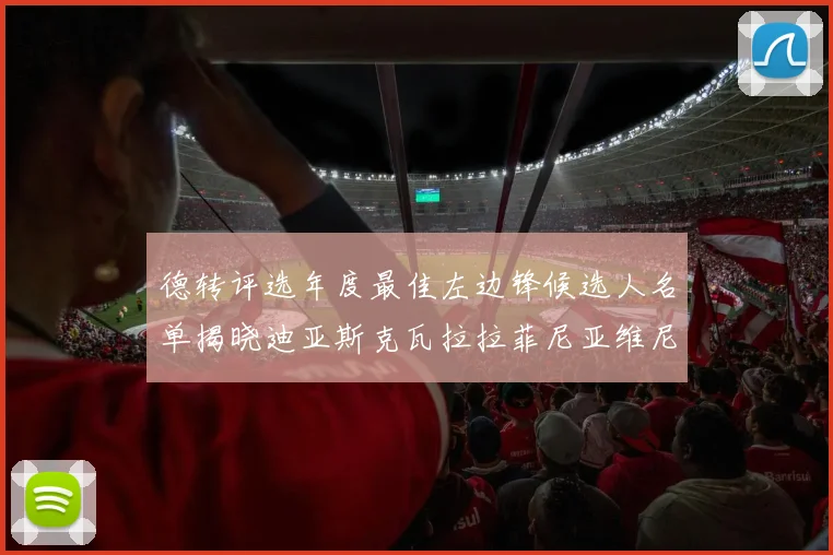 德转评选年度最佳左边锋候选人名单揭晓迪亚斯克瓦拉拉菲尼亚维尼修斯争夺荣誉
