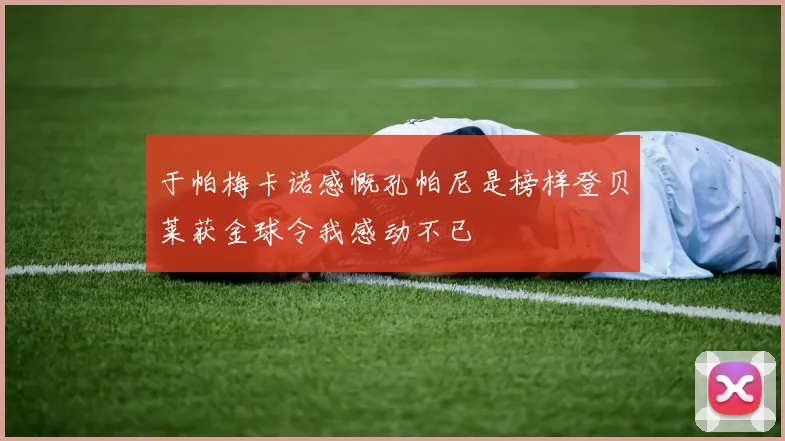 于帕梅卡诺感慨孔帕尼是榜样登贝莱获金球令我感动不已