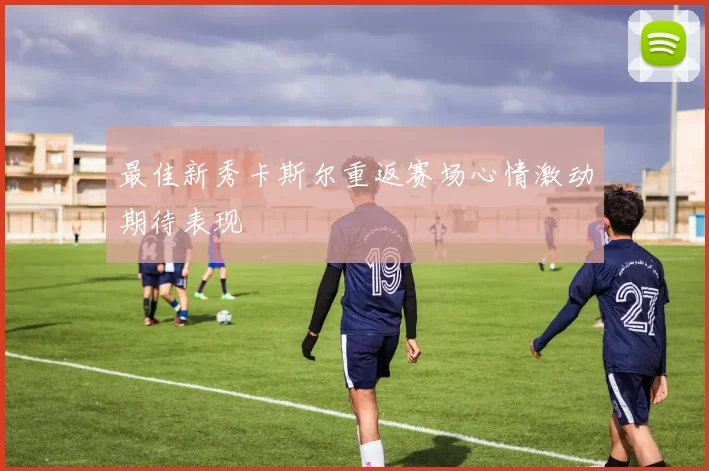 最佳新秀卡斯尔重返赛场心情激动期待表现