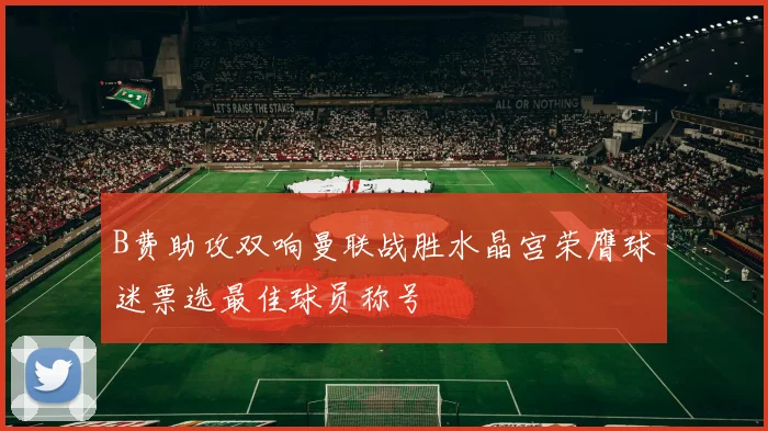 B费助攻双响曼联战胜水晶宫荣膺球迷票选最佳球员称号