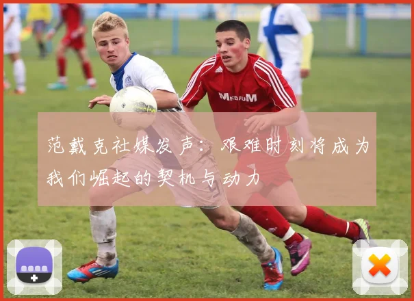 范戴克社媒发声：艰难时刻将成为我们崛起的契机与动力