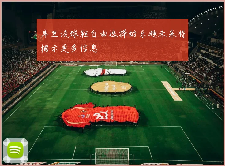 库里谈球鞋自由选择的乐趣未来将揭示更多信息