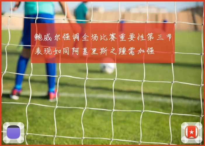 鲍威尔强调全场比赛重要性第三节表现如同阿基里斯之踵需加强