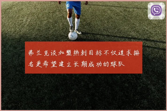 弗兰克谈加盟热刺目标不仅追求排名更希望建立长期成功的球队