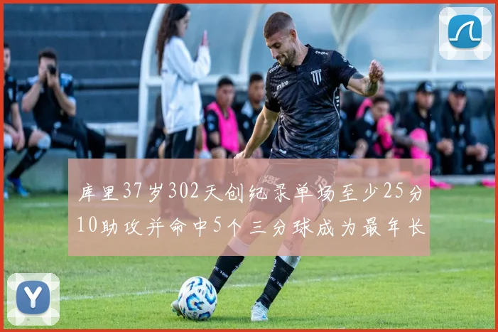 库里37岁302天创纪录单场至少25分10助攻并命中5个三分球成为最年长后卫