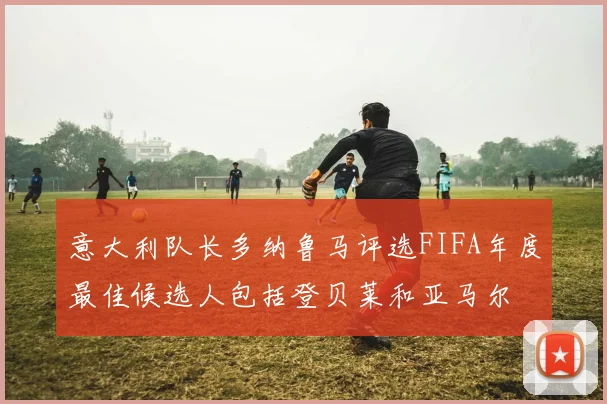 意大利队长多纳鲁马评选FIFA年度最佳候选人包括登贝莱和亚马尔