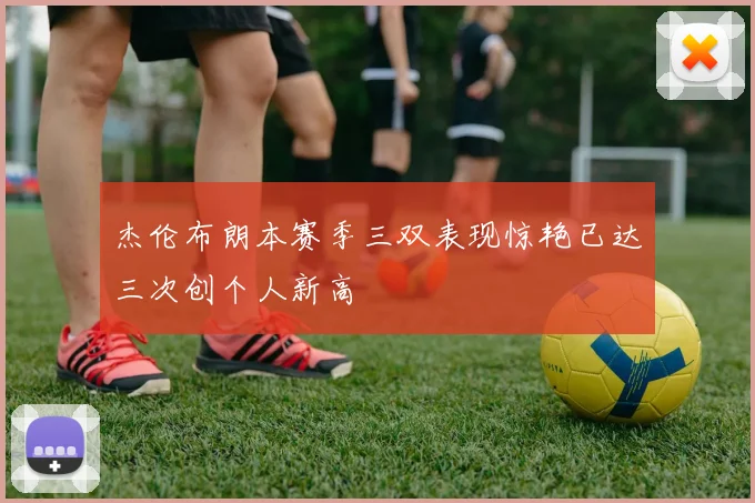 杰伦布朗本赛季三双表现惊艳已达三次创个人新高