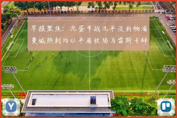早报聚焦：元蛋节战况平淡利物浦曼城热刺均以平局收场马雷斯卡辞职引发关注