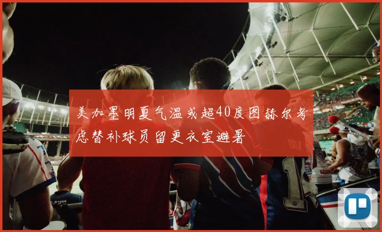 美加墨明夏气温或超40度图赫尔考虑替补球员留更衣室避暑