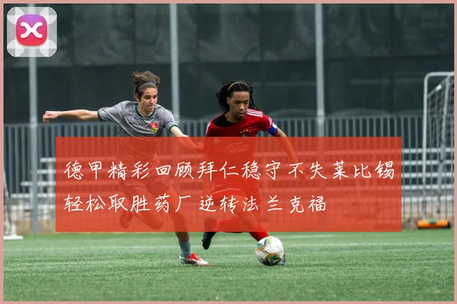 德甲精彩回顾拜仁稳守不失莱比锡轻松取胜药厂逆转法兰克福